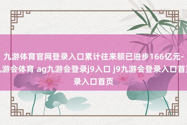 九游体育官网登录入口累计往来额已进步166亿元-九游会体育 ag九游会登录j9入口 j9九游会登录入口首页