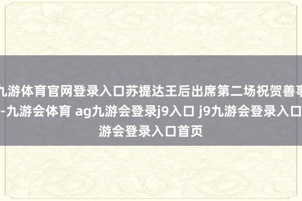 九游体育官网登录入口苏提达王后出席第二场祝贺善事庆典-九游会体育 ag九游会登录j9入口 j9九游会登录入口首页