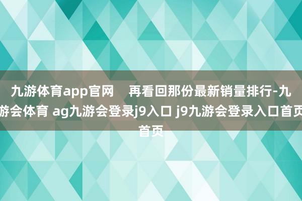 九游体育app官网    再看回那份最新销量排行-九游会体育 ag九游会登录j9入口 j9九游会登录入口首页