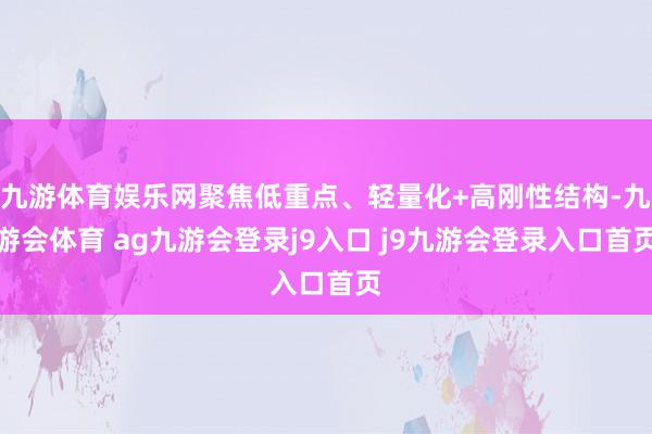九游体育娱乐网聚焦低重点、轻量化+高刚性结构-九游会体育 ag九游会登录j9入口 j9九游会登录入口首页
